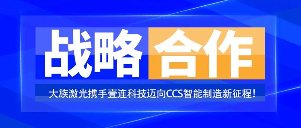 共創(chuàng)未來，智造&ldquo;新&rdquo;時代&mdash;&mdash;大族激光攜手壹連科技邁向CCS智能制造新征程！ 
